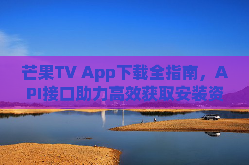芒果TV App下载全指南,API接口助力高效获取安装资源,芒果TV App下载全指南,API接口助力高效获取安装资源 芒果TV App下载全指南,API接口助力高效获取安装资源,芒果TV App下载全指南,API接口助力高效获取安装资源