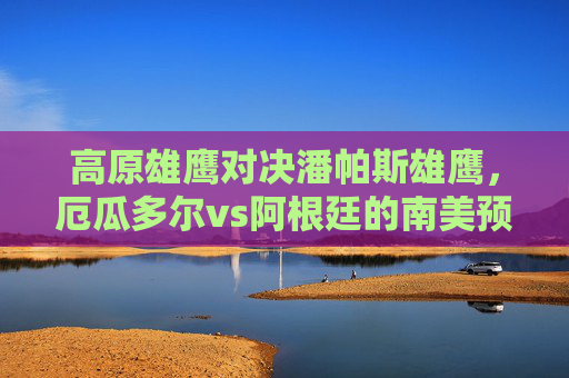 高原雄鹰对决潘帕斯雄鹰,厄瓜多尔vs阿根廷的南美预选赛生死战,高原雄鹰对决潘帕斯雄鹰,厄瓜多尔vs阿根廷南美预选赛生死战 高原雄鹰对决潘帕斯雄鹰,厄瓜多尔vs阿根廷的南美预选赛生死战,高原雄鹰对决潘帕斯雄鹰,厄瓜多尔vs阿根廷南美预选赛生死战