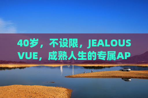 40岁，不设限，JEALOUSVUE，成熟人生的专属APP，JEALOUSVUE，40岁不设限，成熟人生专属APP