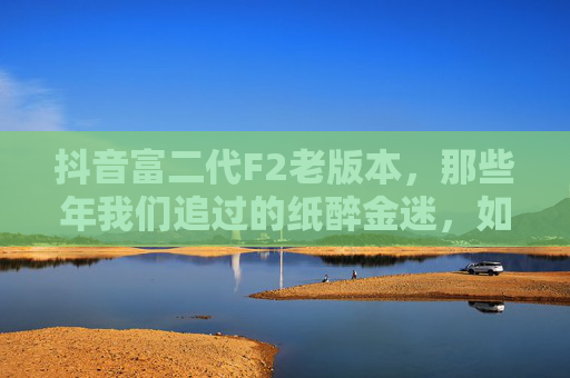 抖音富二代F2老版本，那些年我们追过的纸醉金迷，如今还剩什么？抖音富二代F2老版本，那些年纸醉金迷，如今还剩什么？