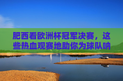 肥西看欧洲杯冠军决赛,这些热血观赛地助你为球队呐喊!肥西欧洲杯决赛热血观赛地,为球队呐喊! 肥西看欧洲杯冠军决赛,这些热血观赛地助你为球队呐喊!肥西欧洲杯决赛热血观赛地,为球队呐喊!