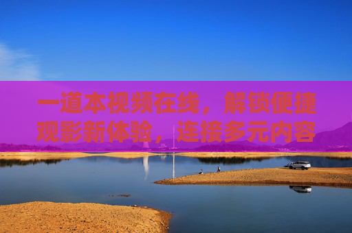 一道本视频在线,解锁便捷观影新体验,连接多元内容世界,一道本视频在线,解锁便捷观影,畅连多元内容 一道本视频在线,解锁便捷观影新体验,连接多元内容世界,一道本视频在线,解锁便捷观影,畅连多元内容