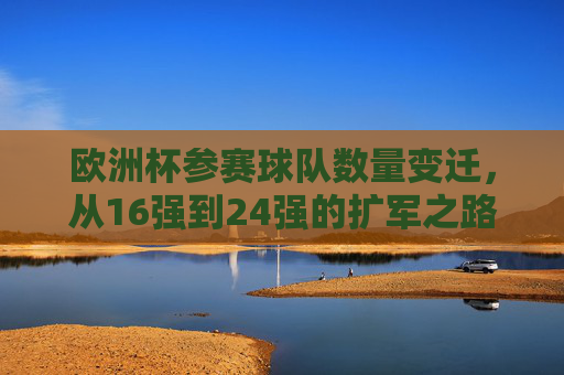 欧洲杯参赛球队数量变迁,从16强到24强的扩军之路,欧洲杯参赛球队扩军之路,从16强到24强 欧洲杯参赛球队数量变迁,从16强到24强的扩军之路,欧洲杯参赛球队扩军之路,从16强到24强