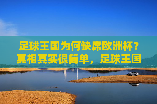 足球王国为何缺席欧洲杯?真相其实很简单,足球王国为何缺席欧洲杯?真相其实很简单 足球王国为何缺席欧洲杯?真相其实很简单,足球王国为何缺席欧洲杯?真相其实很简单