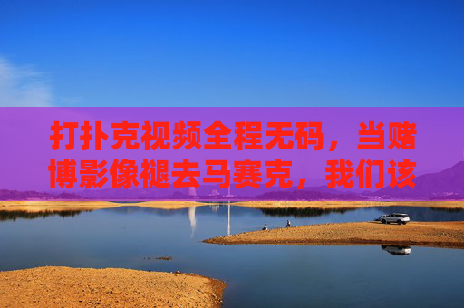 打扑克视频全程无码,当赌博影像褪去马赛克,我们该警惕什么?赌博影像褪去马赛克,无码扑克视频背后的警示 打扑克视频全程无码,当赌博影像褪去马赛克,我们该警惕什么?赌博影像褪去马赛克,无码扑克视频背后的警示