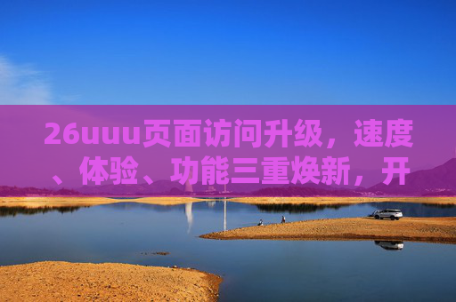 26uuu页面访问升级,速度、体验、功能三重焕新,开启高效浏览新纪元 26uuu页面访问升级,速度、体验、功能三重焕新,开启高效浏览新纪元