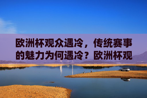 欧洲杯观众遇冷,传统赛事的魅力为何遇冷?欧洲杯观众遇冷,传统赛事魅力为何遇冷? 欧洲杯观众遇冷,传统赛事的魅力为何遇冷?欧洲杯观众遇冷,传统赛事魅力为何遇冷?