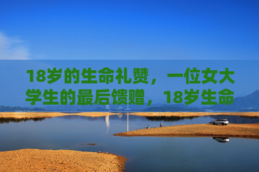 18岁的生命礼赞,一位女大学生的最后馈赠,18岁生命礼赞,女大学生的最后馈赠 18岁的生命礼赞,一位女大学生的最后馈赠,18岁生命礼赞,女大学生的最后馈赠