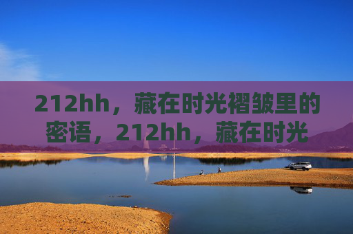 212hh,藏在时光褶皱里的密语,212hh,藏在时光褶皱里的密语 212hh,藏在时光褶皱里的密语,212hh,藏在时光褶皱里的密语
