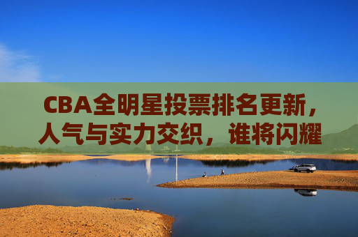 CBA全明星投票排名更新,人气与实力交织,谁将闪耀星赛场?CBA全明星投票排名更新,人气与实力交织,谁将闪耀星赛场? CBA全明星投票排名更新,人气与实力交织,谁将闪耀星赛场?CBA全明星投票排名更新,人气与实力交织,谁将闪耀星赛场?