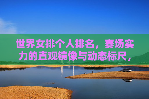 世界女排个人排名,赛场实力的直观镜像与动态标尺,世界女排个人排名,赛场实力的直观镜像与动态标尺 世界女排个人排名,赛场实力的直观镜像与动态标尺,世界女排个人排名,赛场实力的直观镜像与动态标尺