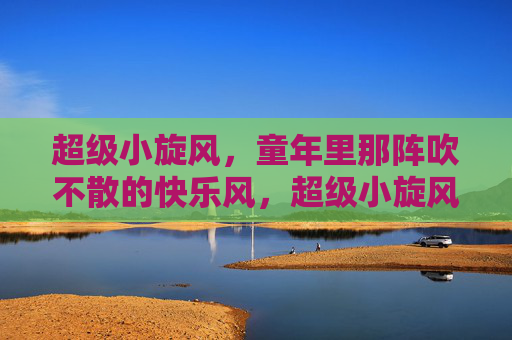 超级小旋风,童年里那阵吹不散的快乐风,超级小旋风,童年吹不散的快乐风 超级小旋风,童年里那阵吹不散的快乐风,超级小旋风,童年吹不散的快乐风