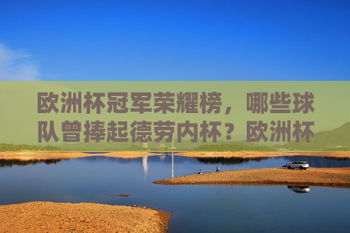 欧洲杯冠军荣耀榜,哪些球队曾捧起德劳内杯?欧洲杯冠军荣耀榜,捧起德劳内杯的球队 欧洲杯冠军荣耀榜,哪些球队曾捧起德劳内杯?欧洲杯冠军荣耀榜,捧起德劳内杯的球队