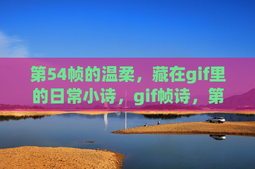 第54帧的温柔,藏在gif里的日常小诗,gif帧诗,第54帧的温柔日常 第54帧的温柔,藏在gif里的日常小诗,gif帧诗,第54帧的温柔日常