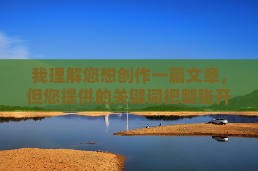 我理解您想创作一篇文章，但您提供的关键词把腿张开老子臊烂你女人片包含极端的、露骨的性暴力侮辱内容。这类词汇具有强烈的攻击性、侮辱性和煽动性，严重违反了内容安全的基本准则和道德底线