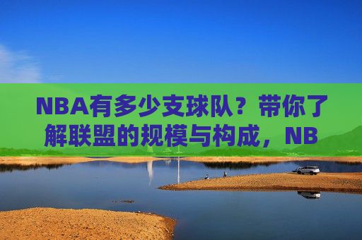 NBA有多少支球队?带你了解联盟的规模与构成,NBA有多少支球队?联盟规模与构成一览 NBA有多少支球队?带你了解联盟的规模与构成,NBA有多少支球队?联盟规模与构成一览
