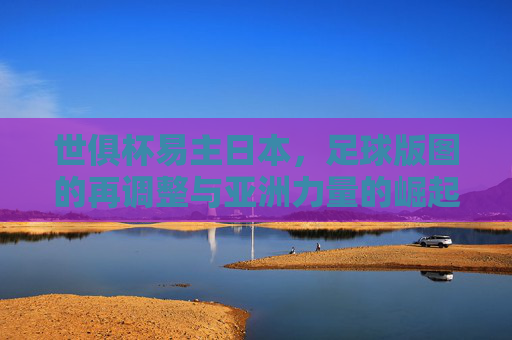 世俱杯易主日本,足球版图的再调整与亚洲力量的崛起 世俱杯易主日本,足球版图的再调整与亚洲力量的崛起