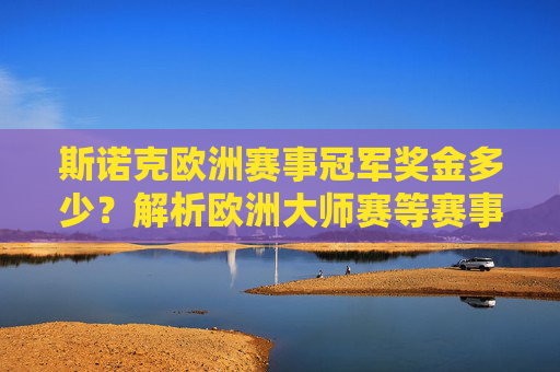 斯诺克欧洲赛事冠军奖金多少?解析欧洲大师赛等赛事奖金体系,斯诺克欧洲赛事冠军奖金多少?解析欧洲大师赛等赛事奖金体系 斯诺克欧洲赛事冠军奖金多少?解析欧洲大师赛等赛事奖金体系,斯诺克欧洲赛事冠军奖金多少?解析欧洲大师赛等赛事奖金体系
