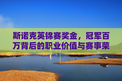 斯诺克英锦赛奖金,冠军百万背后的职业价值与赛事荣光,斯诺克英锦赛百万奖金,职业价值与赛事荣光 斯诺克英锦赛奖金,冠军百万背后的职业价值与赛事荣光,斯诺克英锦赛百万奖金,职业价值与赛事荣光