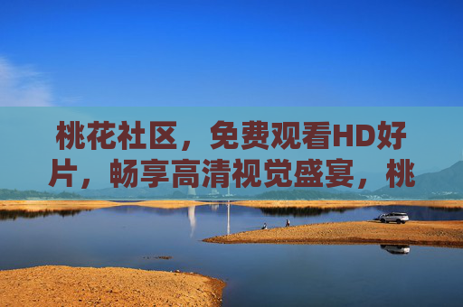 桃花社区,免费观看HD好片,畅享高清视觉盛宴,桃花社区,免费HD好片,畅享高清视觉盛宴 桃花社区,免费观看HD好片,畅享高清视觉盛宴,桃花社区,免费HD好片,畅享高清视觉盛宴