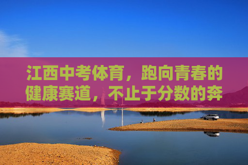 江西中考体育，跑向青春的健康赛道，不止于分数的奔跑