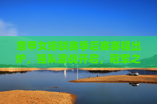 意甲女排联赛季后赛赛程出炉,强队激战开启,冠军之争进入白热化,意甲女排季后赛赛程出炉,冠军之争白热化 意甲女排联赛季后赛赛程出炉,强队激战开启,冠军之争进入白热化,意甲女排季后赛赛程出炉,冠军之争白热化