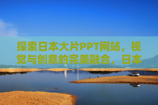 探索日本大片PPT网站,视觉与创意的完美融合,日本大片视觉创意PPT融合平台 探索日本大片PPT网站,视觉与创意的完美融合,日本大片视觉创意PPT融合平台