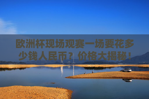 欧洲杯现场观赛一场要花多少钱人民币?价格大揭秘!欧洲杯现场观赛费用大揭秘,一场多少钱人民币? 欧洲杯现场观赛一场要花多少钱人民币?价格大揭秘!欧洲杯现场观赛费用大揭秘,一场多少钱人民币?