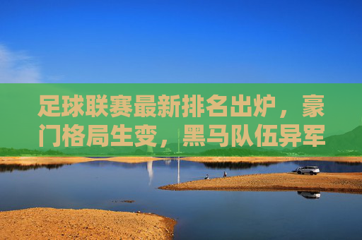 足球联赛最新排名出炉,豪门格局生变,黑马队伍异军突起,足球联赛最新排名,豪门格局生变,黑马异军突起 足球联赛最新排名出炉,豪门格局生变,黑马队伍异军突起,足球联赛最新排名,豪门格局生变,黑马异军突起