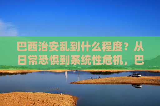 巴西治安乱到什么程度?从日常恐惧到系统性危机,巴西治安,从日常恐惧到系统性危机 巴西治安乱到什么程度?从日常恐惧到系统性危机,巴西治安,从日常恐惧到系统性危机
