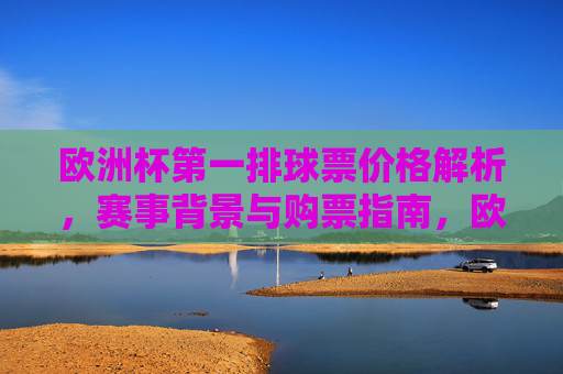 欧洲杯第一排球票价格解析,赛事背景与购票指南,欧洲杯第一排球票全解析,价格、赛事背景与购票指南 欧洲杯第一排球票价格解析,赛事背景与购票指南,欧洲杯第一排球票全解析,价格、赛事背景与购票指南