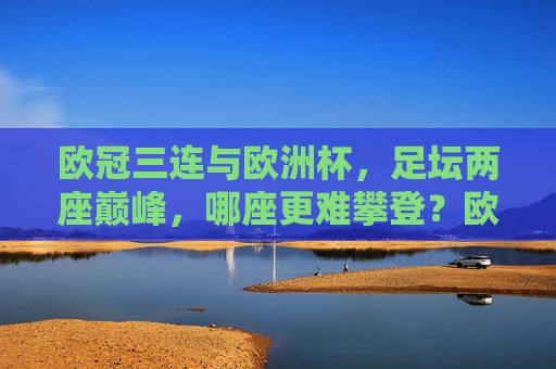 欧冠三连与欧洲杯，足坛两座巅峰，哪座更难攀登？欧冠三连与欧洲杯，足坛两座巅峰，哪座更难征服？