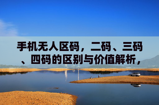 手机无人区码,二码、三码、四码的区别与价值解析,手机无人区码二码三码四码区别与价值解析 手机无人区码,二码、三码、四码的区别与价值解析,手机无人区码二码三码四码区别与价值解析