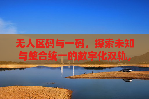 无人区码与一码,探索未知与整合统一的数字化双轨,无人区码与一码,数字化双轨的探索与整合统一 无人区码与一码,探索未知与整合统一的数字化双轨,无人区码与一码,数字化双轨的探索与整合统一