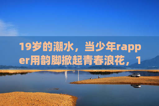 19岁的潮水，当少年rapper用韵脚掀起青春浪花，19岁少年韵脚掀青春潮
