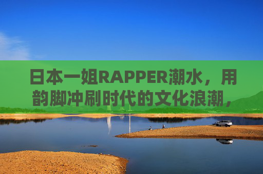 日本一姐RAPPER潮水,用韵脚冲刷时代的文化浪潮,潮水韵脚冲刷时代文化浪潮 日本一姐RAPPER潮水,用韵脚冲刷时代的文化浪潮,潮水韵脚冲刷时代文化浪潮