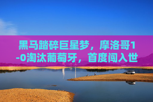 黑马踏碎巨星梦,摩洛哥1-0淘汰葡萄牙,首度闯入世界杯四强,黑马踏碎巨星梦,摩洛哥1-0淘汰葡萄牙,首度闯入世界杯四强 黑马踏碎巨星梦,摩洛哥1-0淘汰葡萄牙,首度闯入世界杯四强,黑马踏碎巨星梦,摩洛哥1-0淘汰葡萄牙,首度闯入世界杯四强