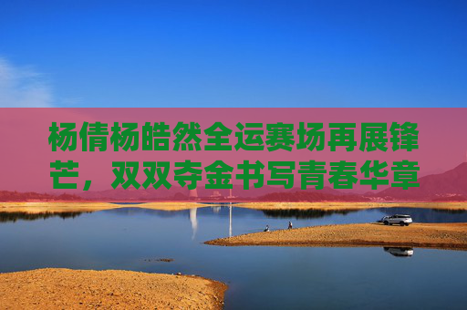 杨倩杨皓然全运赛场再展锋芒,双双夺金书写青春华章,杨倩杨皓然全运赛场双双夺金 书写青春华章 杨倩杨皓然全运赛场再展锋芒,双双夺金书写青春华章,杨倩杨皓然全运赛场双双夺金 书写青春华章