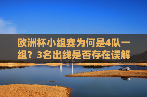 欧洲杯小组赛为何是4队一组?3名出线是否存在误解?欧洲杯小组赛4队一组,设置缘由与3名出线之问 欧洲杯小组赛为何是4队一组?3名出线是否存在误解?欧洲杯小组赛4队一组,设置缘由与3名出线之问