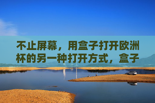 不止屏幕,用盒子打开欧洲杯的另一种打开方式,盒子打开欧洲杯,不止屏幕的另一种方式 不止屏幕,用盒子打开欧洲杯的另一种打开方式,盒子打开欧洲杯,不止屏幕的另一种方式