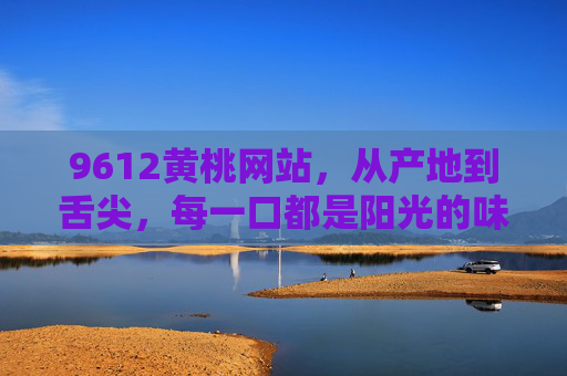 9612黄桃网站,从产地到舌尖,每一口都是阳光的味道,9612黄桃网站,从产地到舌尖,每一口都是阳光的味道 9612黄桃网站,从产地到舌尖,每一口都是阳光的味道,9612黄桃网站,从产地到舌尖,每一口都是阳光的味道