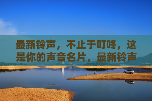 最新铃声,不止于叮咚,这是你的声音名片,最新铃声,不止叮咚,你的声音名片 最新铃声,不止于叮咚,这是你的声音名片,最新铃声,不止叮咚,你的声音名片
