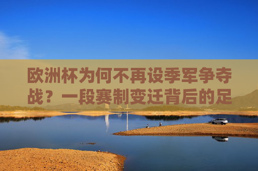 欧洲杯为何不再设季军争夺战?一段赛制变迁背后的足球哲学,欧洲杯季军争夺战取消,赛制变迁背后的足球哲学 欧洲杯为何不再设季军争夺战?一段赛制变迁背后的足球哲学,欧洲杯季军争夺战取消,赛制变迁背后的足球哲学