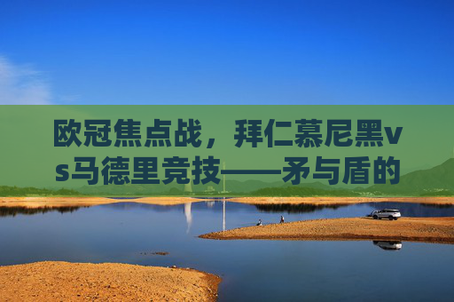 欧冠焦点战,拜仁慕尼黑vs马德里竞技——矛与盾的巅峰对决,欧冠焦点战,拜仁慕尼黑vs马德里竞技——矛与盾的巅峰对决 欧冠焦点战,拜仁慕尼黑vs马德里竞技——矛与盾的巅峰对决,欧冠焦点战,拜仁慕尼黑vs马德里竞技——矛与盾的巅峰对决
