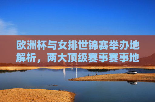 欧洲杯与女排世锦赛举办地解析,两大顶级赛事赛事地点大不同,欧洲杯与女排世锦赛,两大顶级赛事举办地大不同 欧洲杯与女排世锦赛举办地解析,两大顶级赛事赛事地点大不同,欧洲杯与女排世锦赛,两大顶级赛事举办地大不同