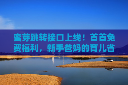 蜜芽跳转接口上线!首首免费福利,新手爸妈的育儿省钱第一站 蜜芽跳转接口上线!首首免费福利,新手爸妈的育儿省钱第一站