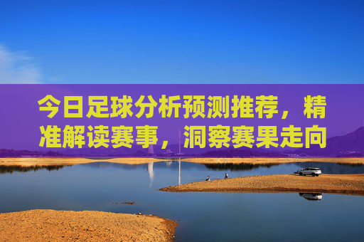 今日足球分析预测推荐,精准解读赛事,洞察赛果走向 今日足球分析预测推荐,精准解读赛事,洞察赛果走向