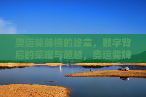 奥运奖牌榜的终章,数字背后的荣耀与超越,奥运奖牌榜终章,数字见证荣耀与超越 奥运奖牌榜的终章,数字背后的荣耀与超越,奥运奖牌榜终章,数字见证荣耀与超越