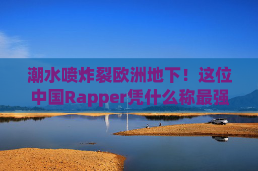 潮水喷炸裂欧洲地下！这位中国Rapper凭什么称最强？潮水喷炸裂欧洲地下！中国Rapper凭什么称最强？