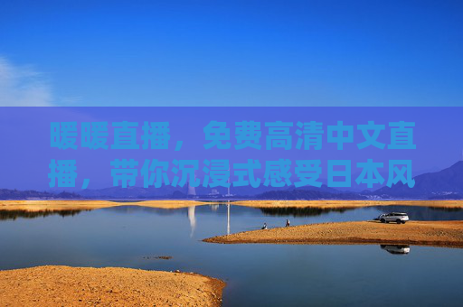 暖暖直播，免费高清中文直播，带你沉浸式感受日本风情，暖暖直播，免费高清中文沉浸式日本风情直播